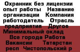 Охранник без лицензии опыт работы › Название организации ­ Компания-работодатель › Отрасль предприятия ­ Другое › Минимальный оклад ­ 1 - Все города Работа » Вакансии   . Татарстан респ.,Чистопольский р-н